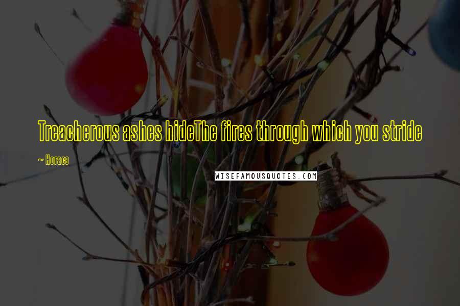 Horace Quotes: Treacherous ashes hideThe fires through which you stride
