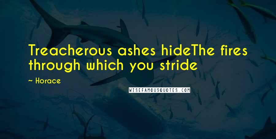 Horace Quotes: Treacherous ashes hideThe fires through which you stride