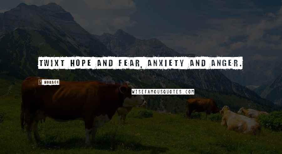 Horace Quotes: Twixt hope and fear, anxiety and anger.