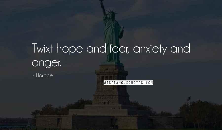 Horace Quotes: Twixt hope and fear, anxiety and anger.