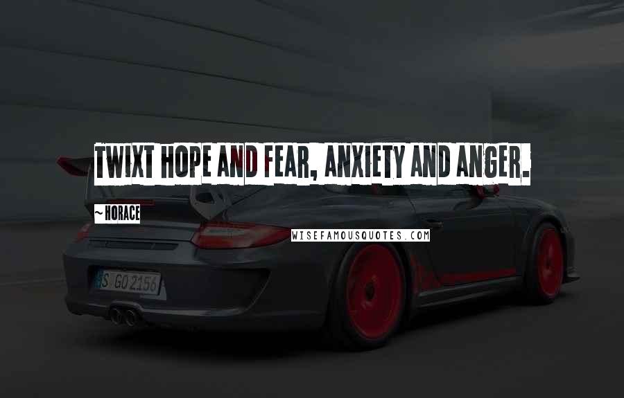 Horace Quotes: Twixt hope and fear, anxiety and anger.