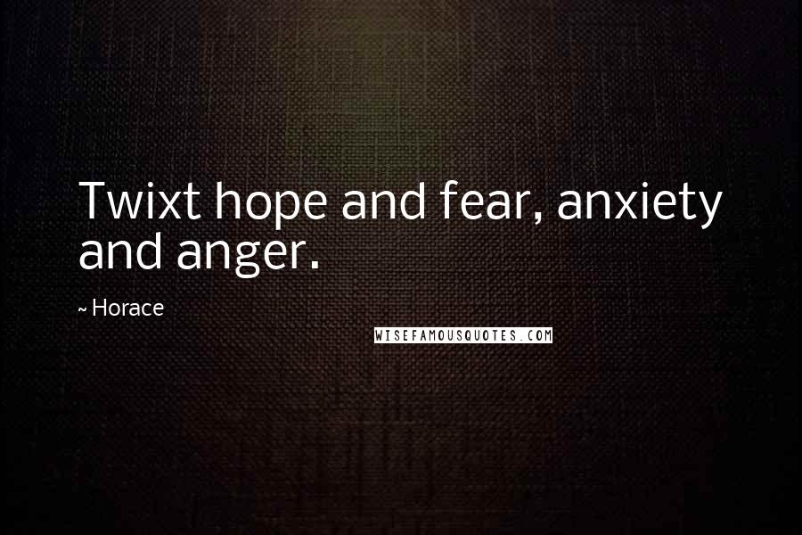 Horace Quotes: Twixt hope and fear, anxiety and anger.