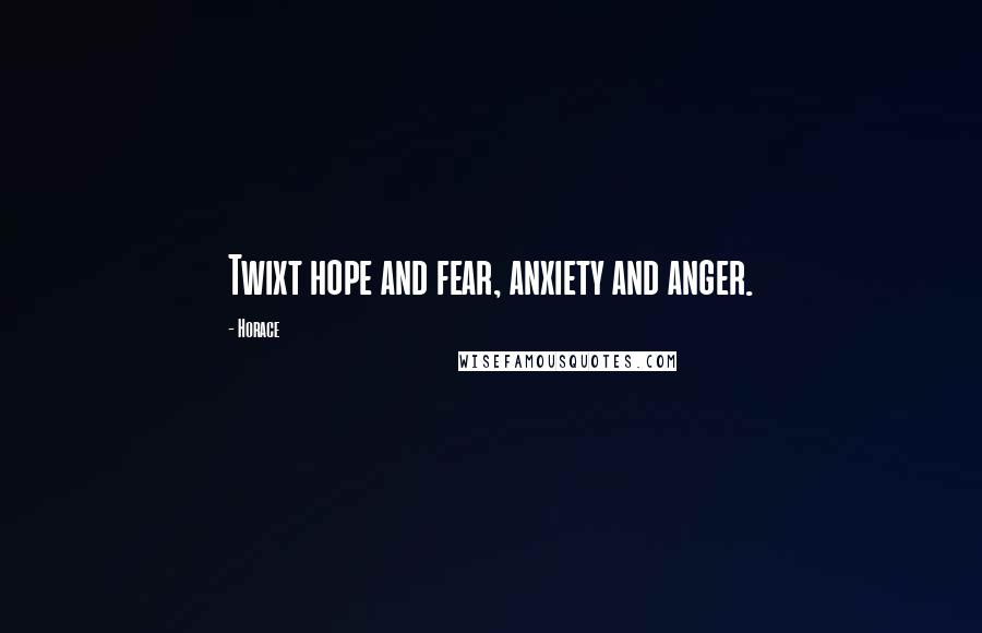 Horace Quotes: Twixt hope and fear, anxiety and anger.