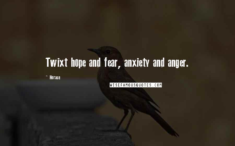Horace Quotes: Twixt hope and fear, anxiety and anger.