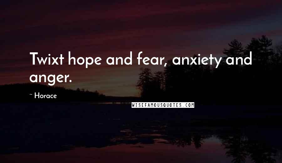 Horace Quotes: Twixt hope and fear, anxiety and anger.