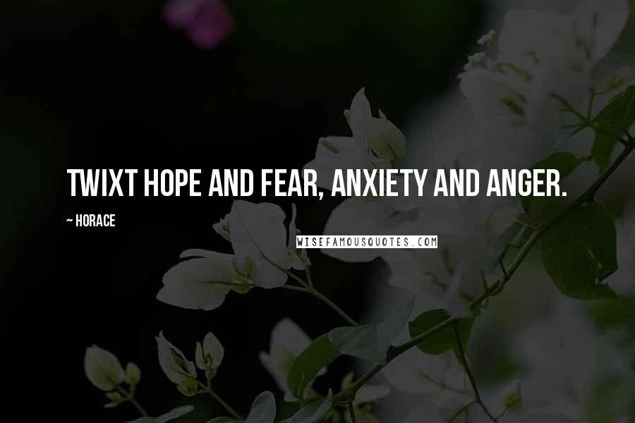 Horace Quotes: Twixt hope and fear, anxiety and anger.