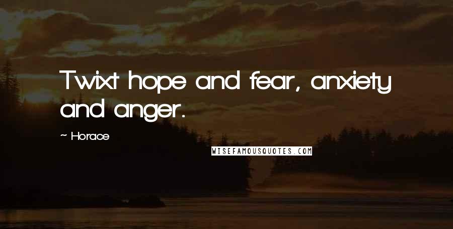 Horace Quotes: Twixt hope and fear, anxiety and anger.