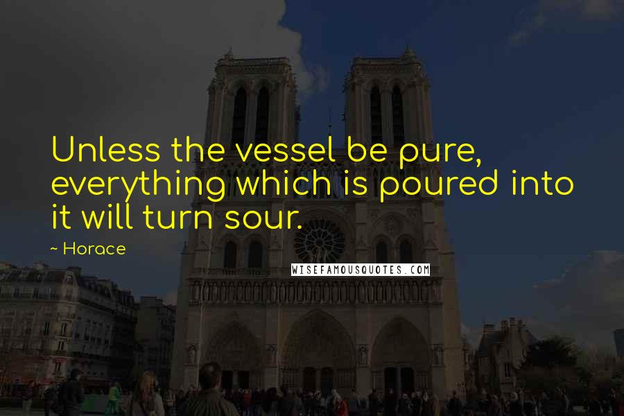 Horace Quotes: Unless the vessel be pure, everything which is poured into it will turn sour.