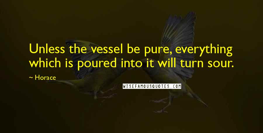 Horace Quotes: Unless the vessel be pure, everything which is poured into it will turn sour.