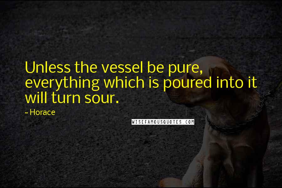 Horace Quotes: Unless the vessel be pure, everything which is poured into it will turn sour.