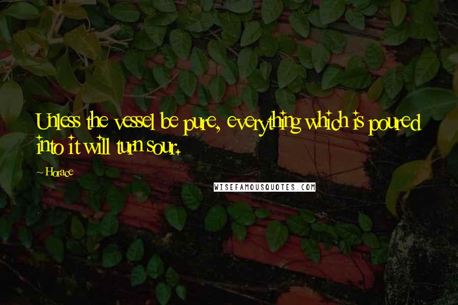 Horace Quotes: Unless the vessel be pure, everything which is poured into it will turn sour.