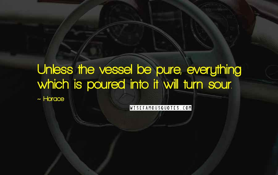 Horace Quotes: Unless the vessel be pure, everything which is poured into it will turn sour.