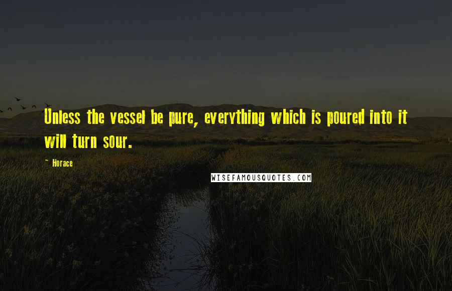 Horace Quotes: Unless the vessel be pure, everything which is poured into it will turn sour.