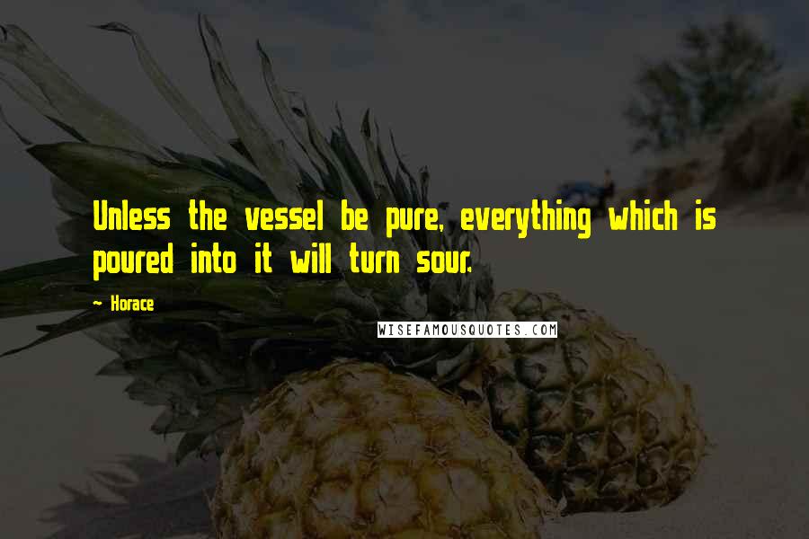 Horace Quotes: Unless the vessel be pure, everything which is poured into it will turn sour.