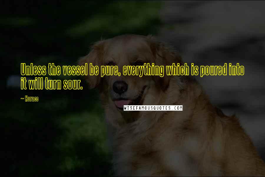 Horace Quotes: Unless the vessel be pure, everything which is poured into it will turn sour.