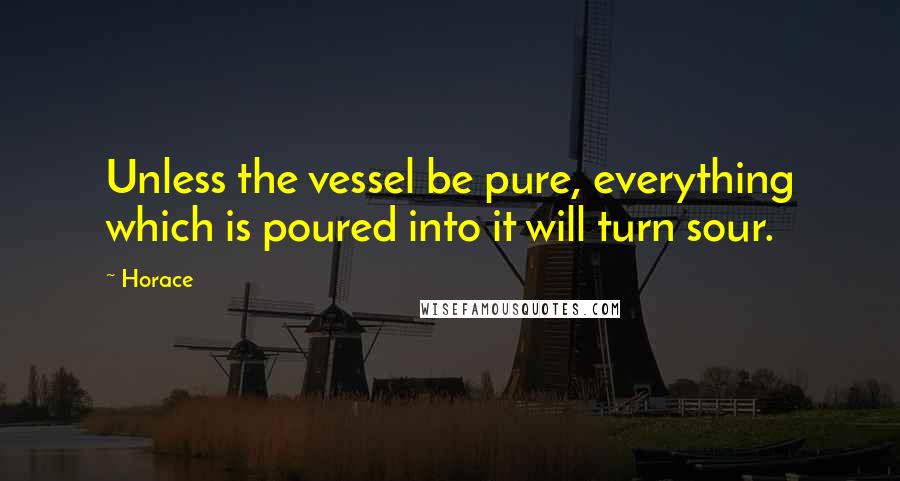 Horace Quotes: Unless the vessel be pure, everything which is poured into it will turn sour.