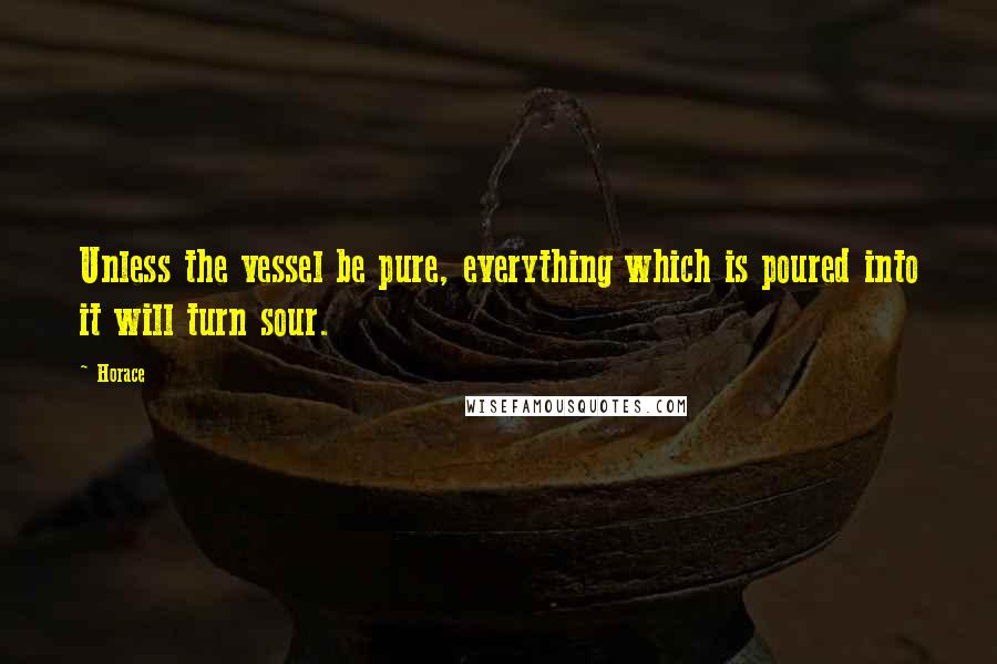 Horace Quotes: Unless the vessel be pure, everything which is poured into it will turn sour.