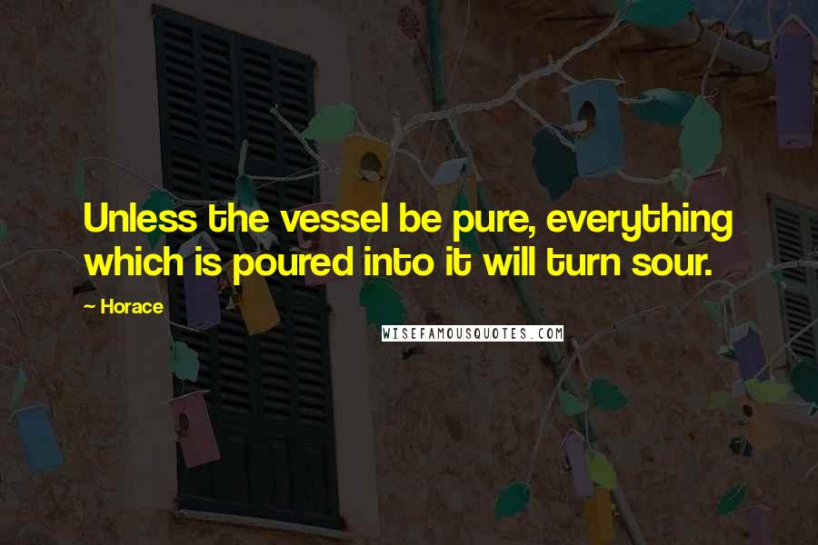 Horace Quotes: Unless the vessel be pure, everything which is poured into it will turn sour.