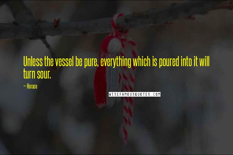 Horace Quotes: Unless the vessel be pure, everything which is poured into it will turn sour.
