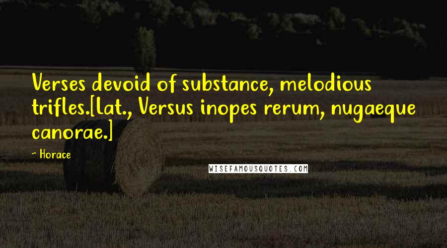 Horace Quotes: Verses devoid of substance, melodious trifles.[Lat., Versus inopes rerum, nugaeque canorae.]