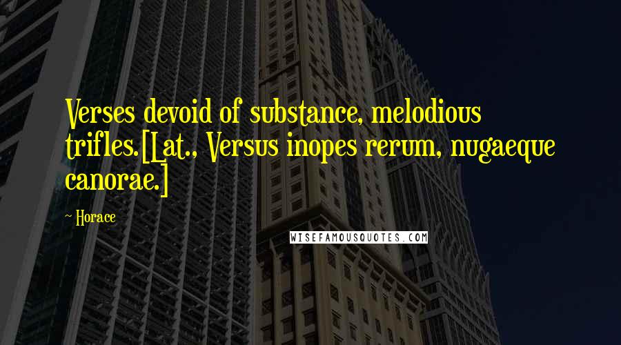 Horace Quotes: Verses devoid of substance, melodious trifles.[Lat., Versus inopes rerum, nugaeque canorae.]