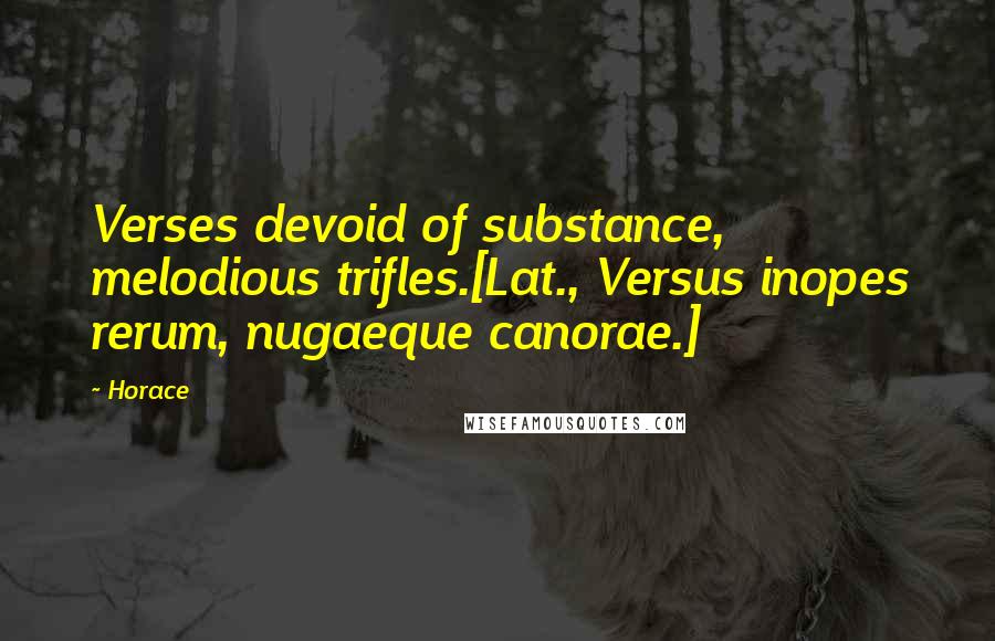 Horace Quotes: Verses devoid of substance, melodious trifles.[Lat., Versus inopes rerum, nugaeque canorae.]