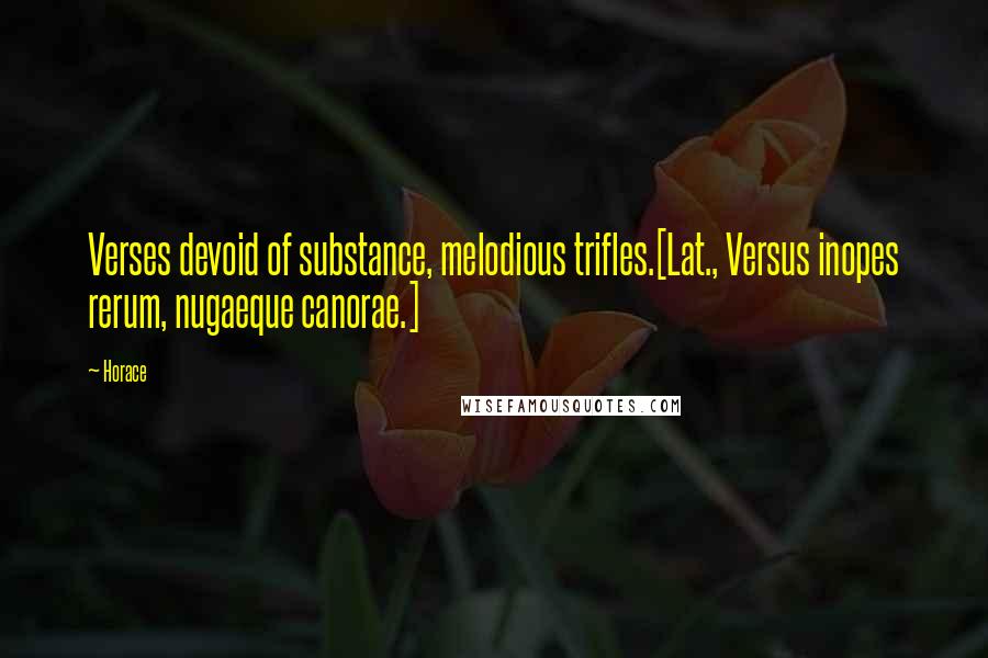 Horace Quotes: Verses devoid of substance, melodious trifles.[Lat., Versus inopes rerum, nugaeque canorae.]