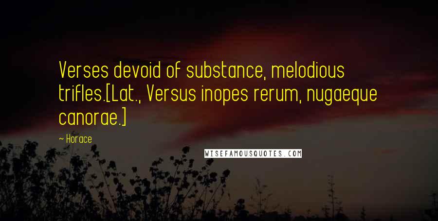 Horace Quotes: Verses devoid of substance, melodious trifles.[Lat., Versus inopes rerum, nugaeque canorae.]