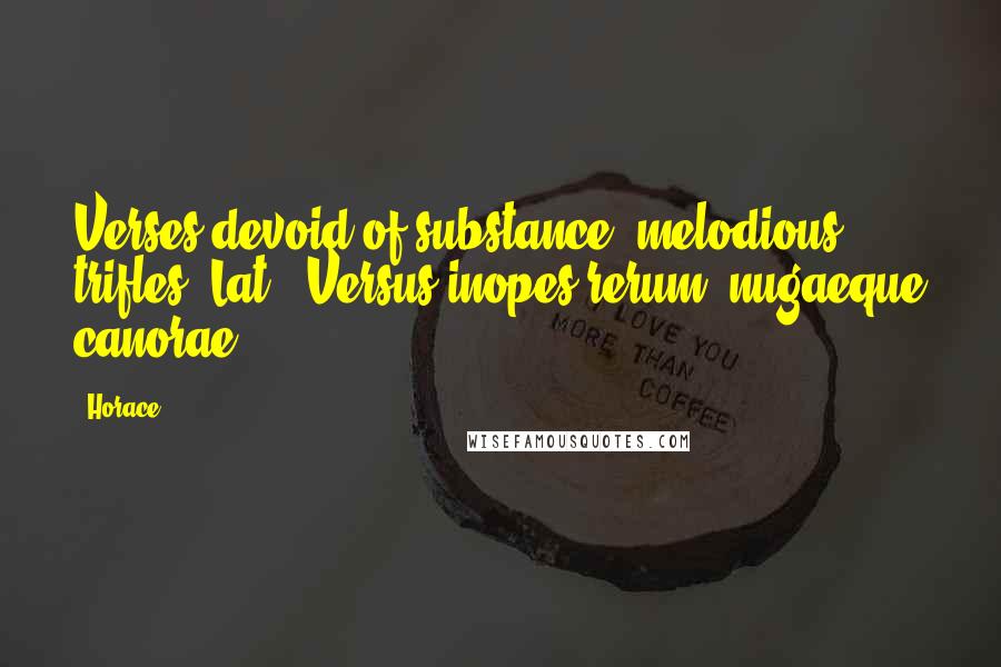 Horace Quotes: Verses devoid of substance, melodious trifles.[Lat., Versus inopes rerum, nugaeque canorae.]