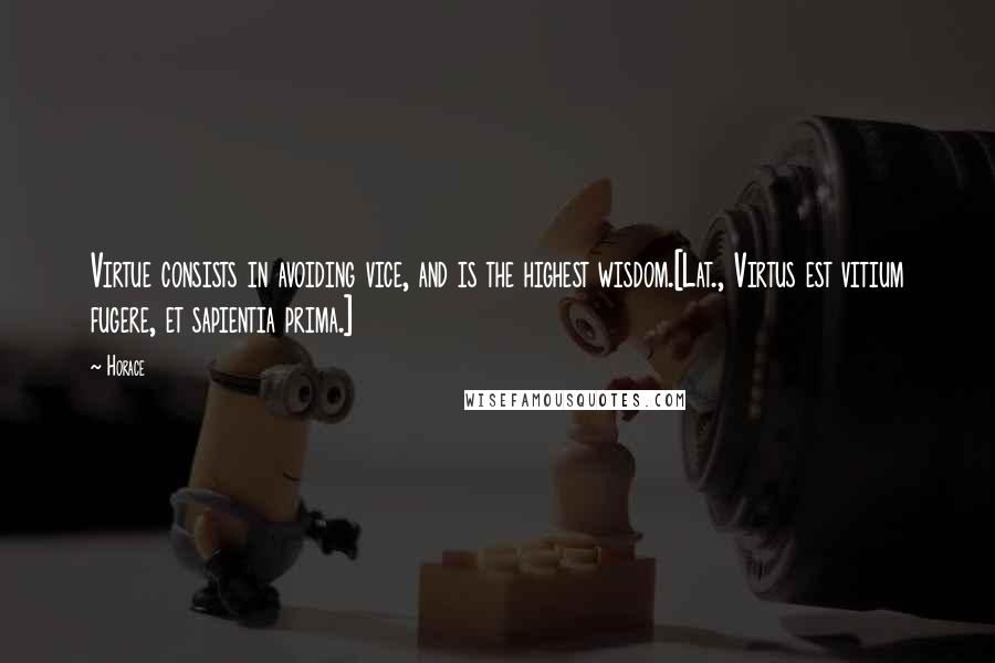 Horace Quotes: Virtue consists in avoiding vice, and is the highest wisdom.[Lat., Virtus est vitium fugere, et sapientia prima.]