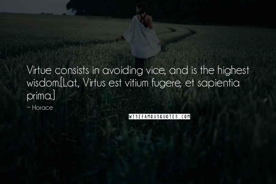 Horace Quotes: Virtue consists in avoiding vice, and is the highest wisdom.[Lat., Virtus est vitium fugere, et sapientia prima.]