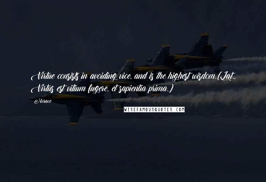 Horace Quotes: Virtue consists in avoiding vice, and is the highest wisdom.[Lat., Virtus est vitium fugere, et sapientia prima.]