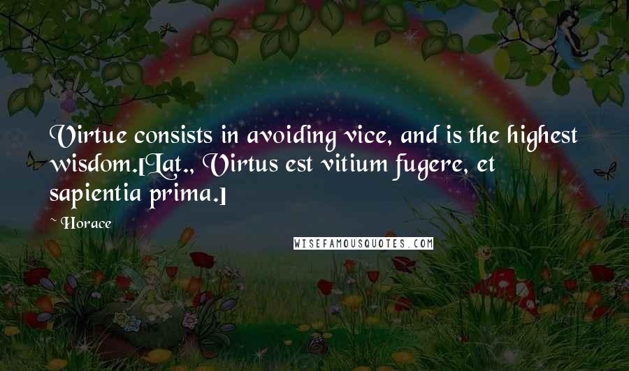 Horace Quotes: Virtue consists in avoiding vice, and is the highest wisdom.[Lat., Virtus est vitium fugere, et sapientia prima.]