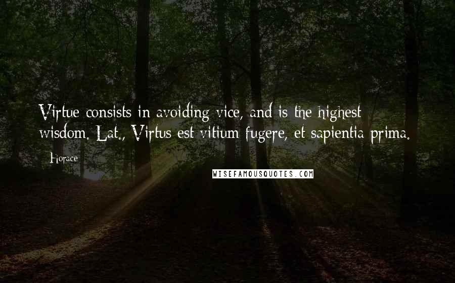 Horace Quotes: Virtue consists in avoiding vice, and is the highest wisdom.[Lat., Virtus est vitium fugere, et sapientia prima.]