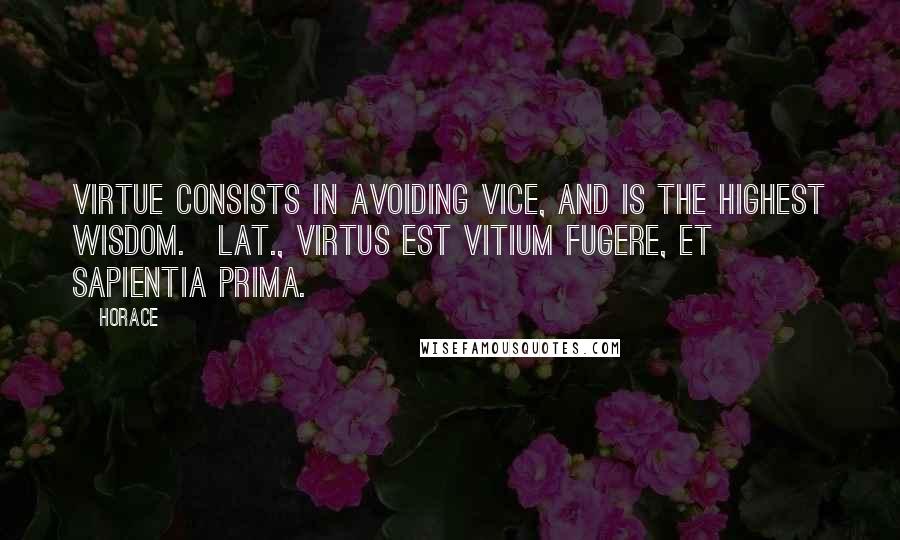 Horace Quotes: Virtue consists in avoiding vice, and is the highest wisdom.[Lat., Virtus est vitium fugere, et sapientia prima.]
