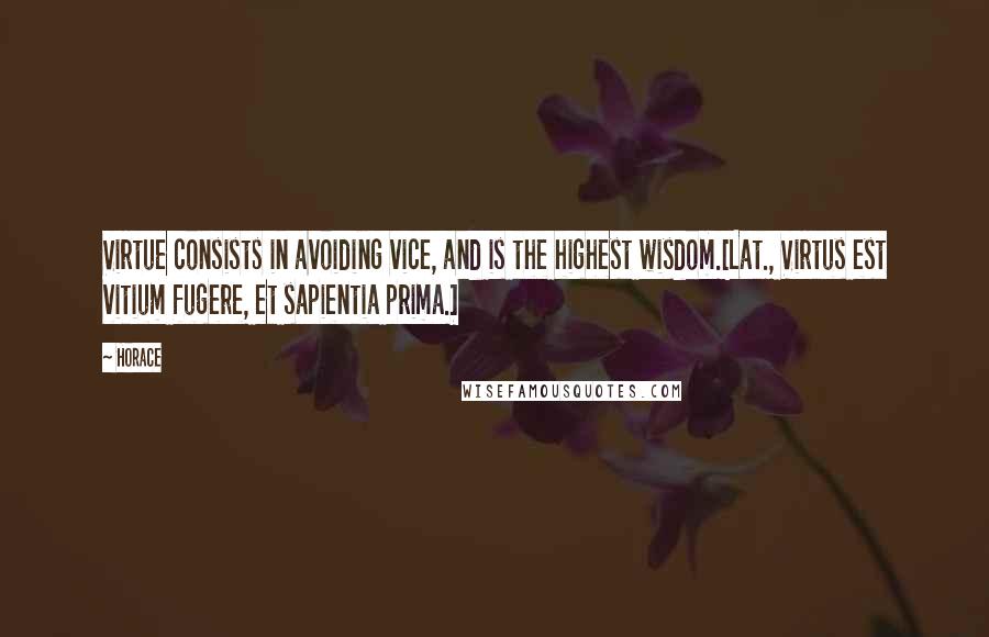 Horace Quotes: Virtue consists in avoiding vice, and is the highest wisdom.[Lat., Virtus est vitium fugere, et sapientia prima.]