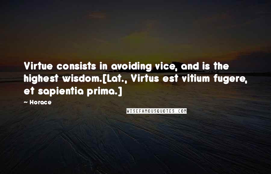 Horace Quotes: Virtue consists in avoiding vice, and is the highest wisdom.[Lat., Virtus est vitium fugere, et sapientia prima.]