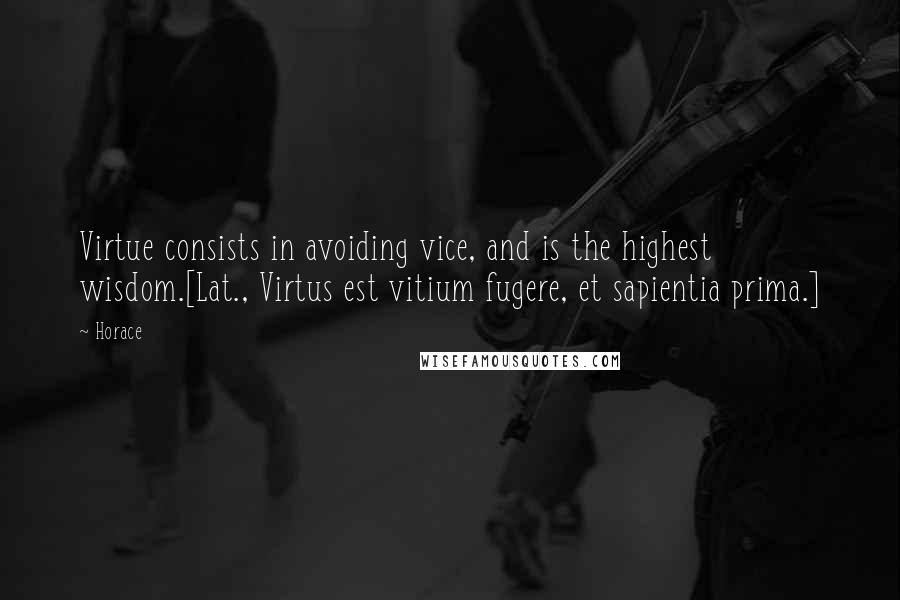 Horace Quotes: Virtue consists in avoiding vice, and is the highest wisdom.[Lat., Virtus est vitium fugere, et sapientia prima.]