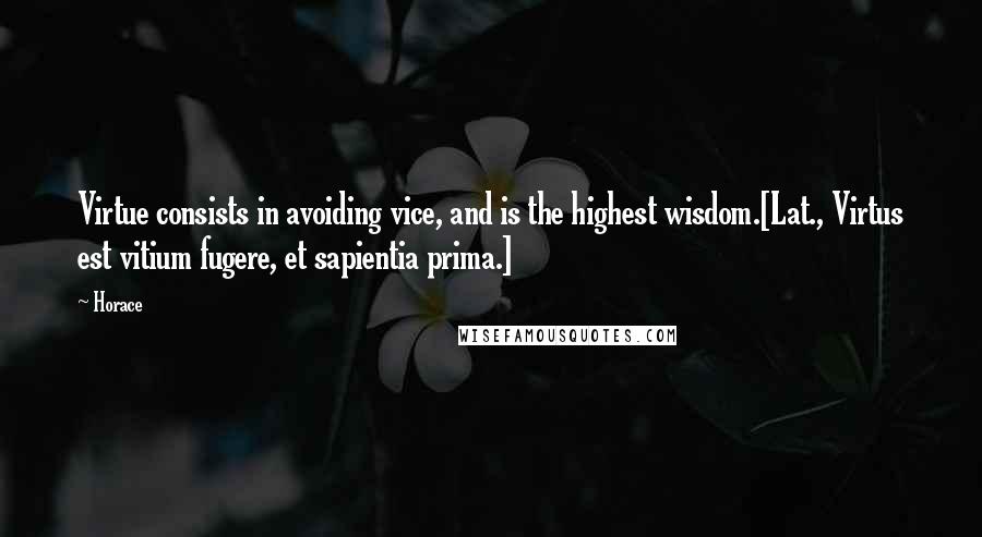 Horace Quotes: Virtue consists in avoiding vice, and is the highest wisdom.[Lat., Virtus est vitium fugere, et sapientia prima.]