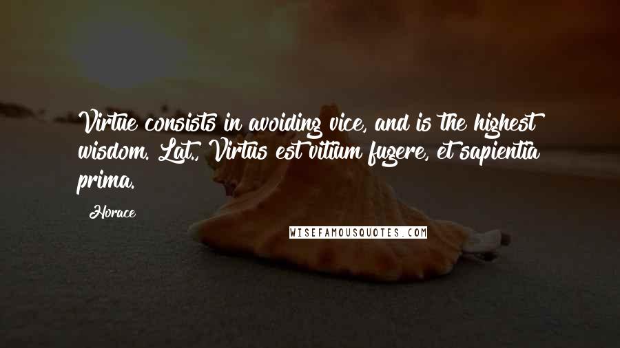 Horace Quotes: Virtue consists in avoiding vice, and is the highest wisdom.[Lat., Virtus est vitium fugere, et sapientia prima.]