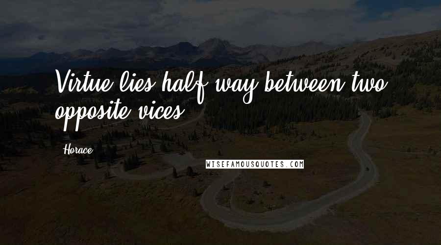 Horace Quotes: Virtue lies half way between two opposite vices.