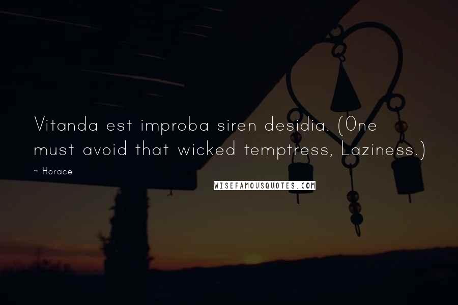 Horace Quotes: Vitanda est improba siren desidia. (One must avoid that wicked temptress, Laziness.)