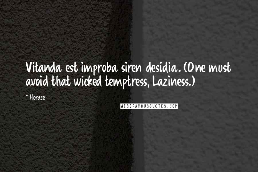 Horace Quotes: Vitanda est improba siren desidia. (One must avoid that wicked temptress, Laziness.)