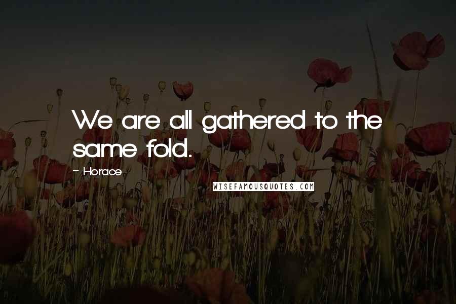 Horace Quotes: We are all gathered to the same fold.