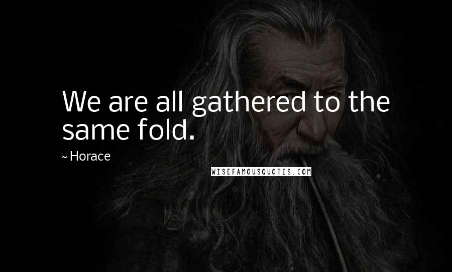 Horace Quotes: We are all gathered to the same fold.