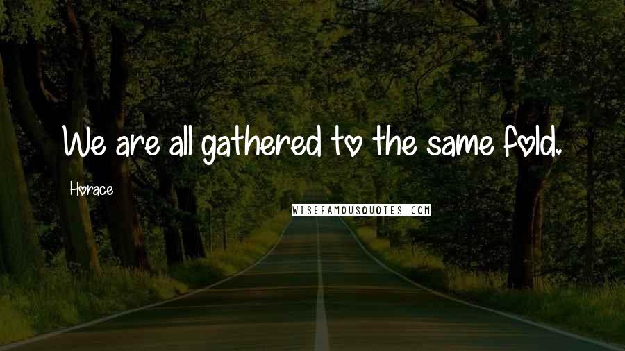 Horace Quotes: We are all gathered to the same fold.