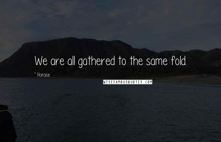 Horace Quotes: We are all gathered to the same fold.