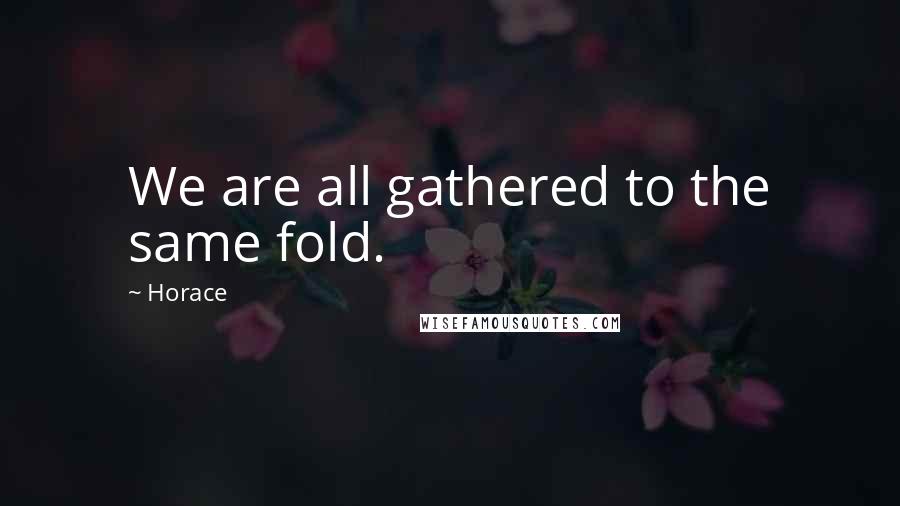 Horace Quotes: We are all gathered to the same fold.