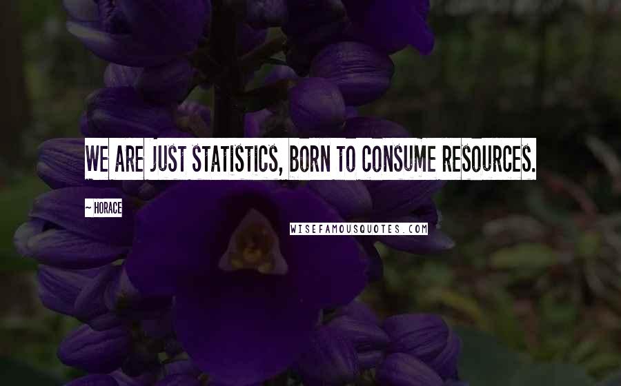 Horace Quotes: We are just statistics, born to consume resources.