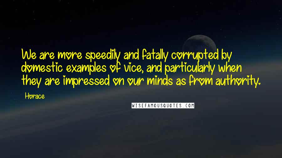 Horace Quotes: We are more speedily and fatally corrupted by domestic examples of vice, and particularly when they are impressed on our minds as from authority.